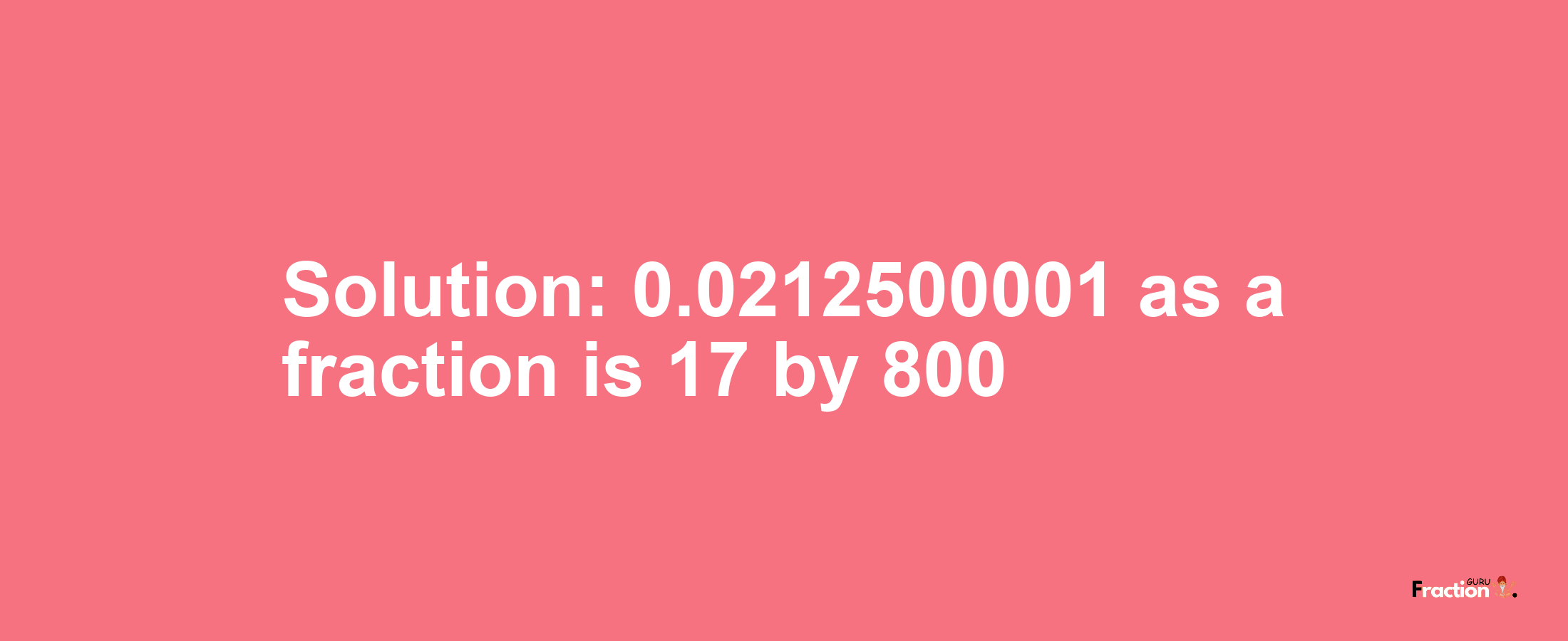 Solution:0.0212500001 as a fraction is 17/800